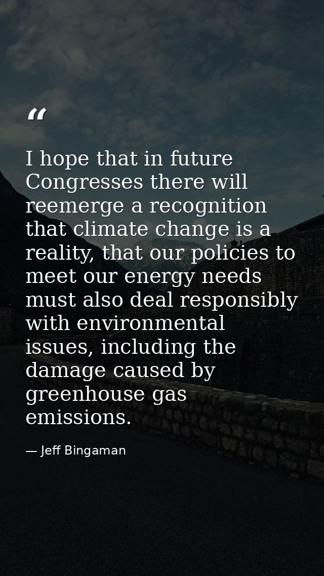 I hope that in future Congresses there will reemerge a recognition that climate change is a reality, that our policies t — Jeff Bingaman