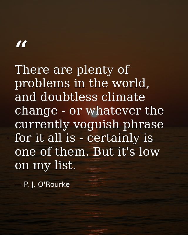 There are plenty of problems in the world, and doubtless climate change - or whatever the currently voguish phrase for i — P. J. O'Rourke