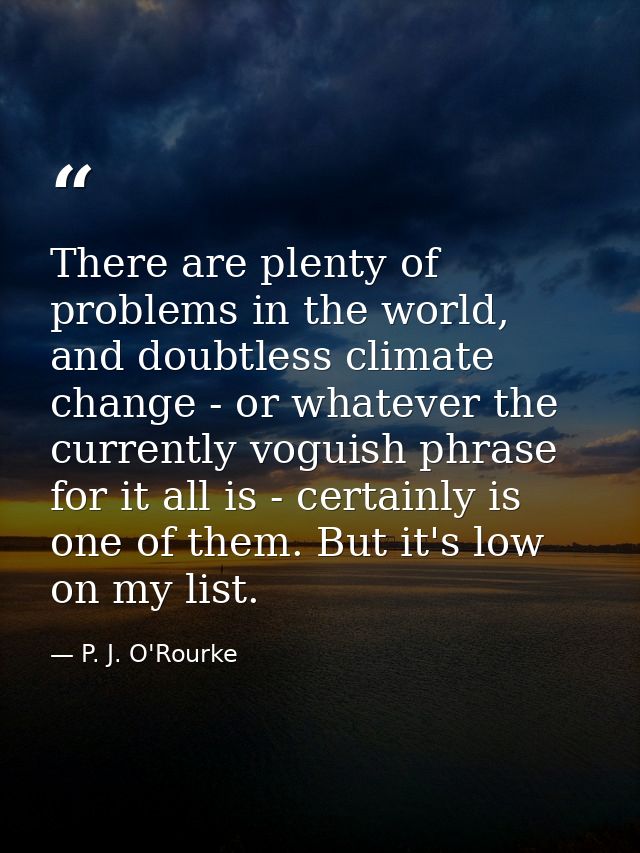 There are plenty of problems in the world, and doubtless climate change - or whatever the currently voguish phrase for i — P. J. O'Rourke