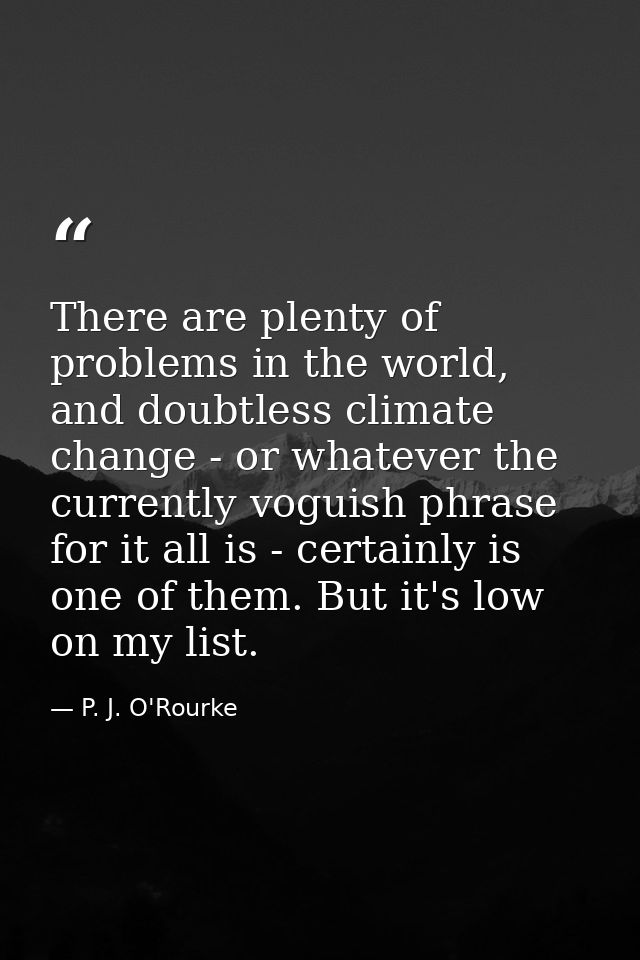 There are plenty of problems in the world, and doubtless climate change - or whatever the currently voguish phrase for i — P. J. O'Rourke