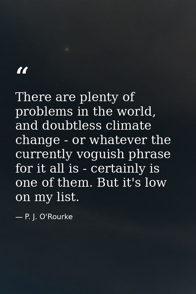 There are plenty of problems in the world, and doubtless climate change - or whatever the currently voguish phrase for i — P. J. O'Rourke