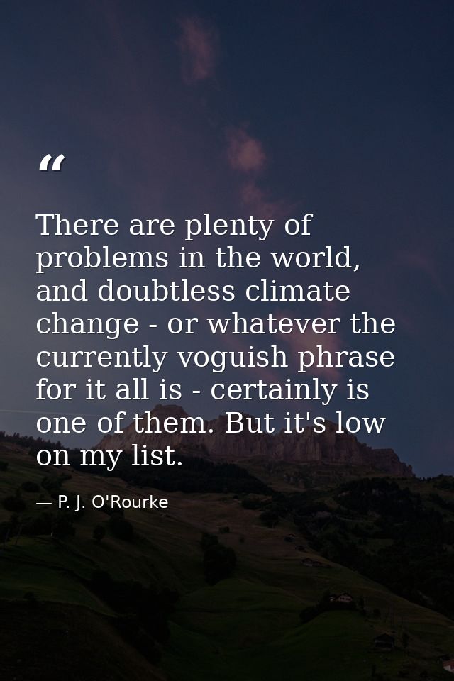 There are plenty of problems in the world, and doubtless climate change - or whatever the currently voguish phrase for i — P. J. O'Rourke