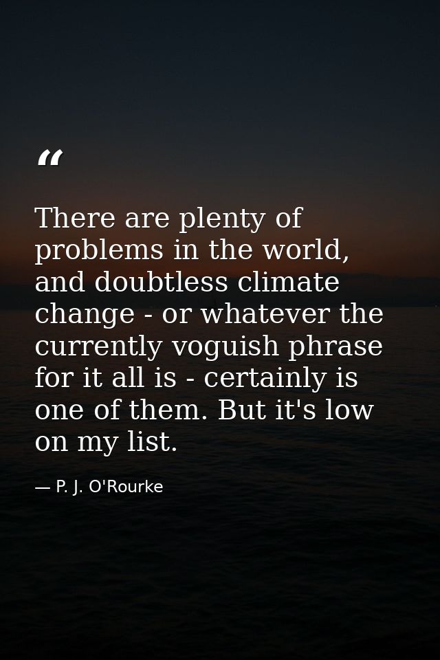 There are plenty of problems in the world, and doubtless climate change - or whatever the currently voguish phrase for i — P. J. O'Rourke