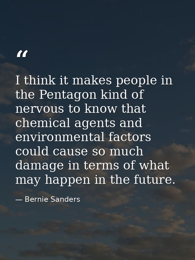 I think it makes people in the Pentagon kind of nervous to know that chemical agents and environmental factors could cau — Bernie Sanders