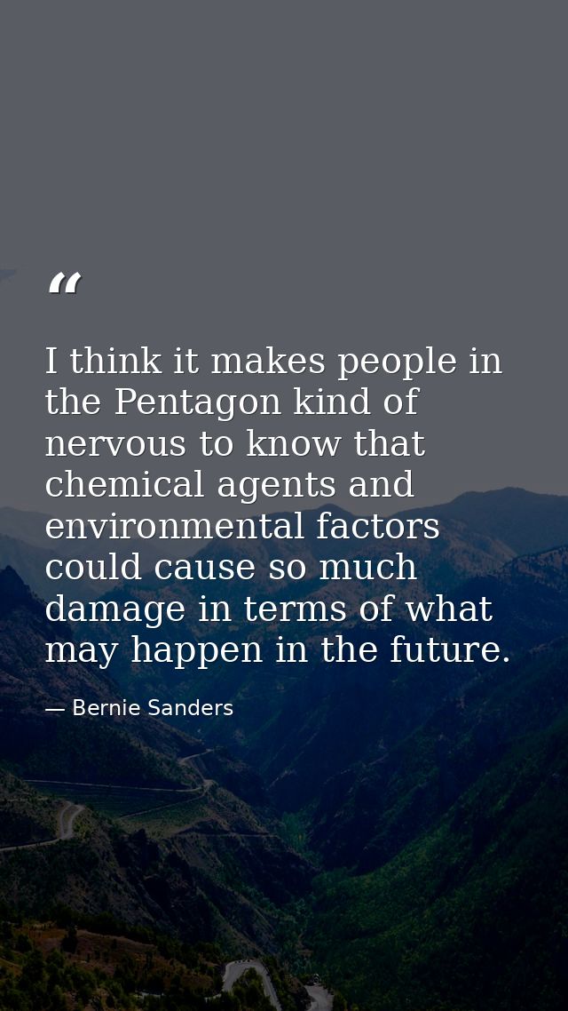 I think it makes people in the Pentagon kind of nervous to know that chemical agents and environmental factors could cau — Bernie Sanders