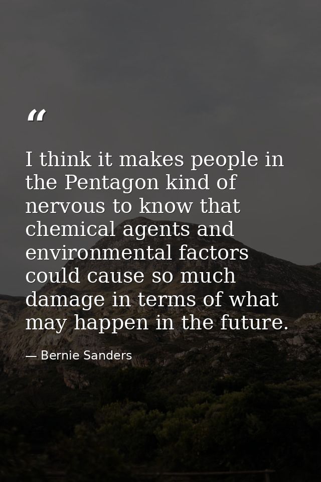 I think it makes people in the Pentagon kind of nervous to know that chemical agents and environmental factors could cau — Bernie Sanders