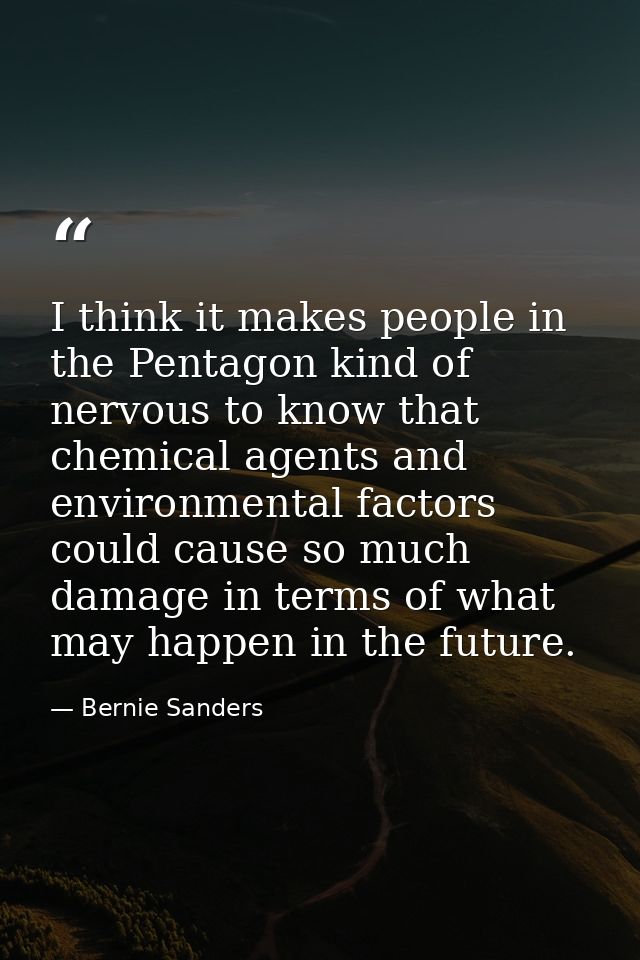 I think it makes people in the Pentagon kind of nervous to know that chemical agents and environmental factors could cau — Bernie Sanders