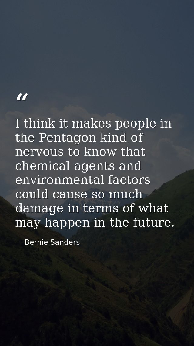 I think it makes people in the Pentagon kind of nervous to know that chemical agents and environmental factors could cau — Bernie Sanders