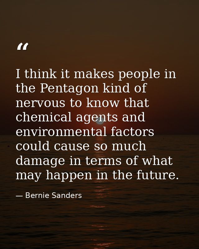 I think it makes people in the Pentagon kind of nervous to know that chemical agents and environmental factors could cau — Bernie Sanders