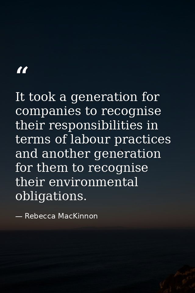 It took a generation for companies to recognise their responsibilities in terms of labour practices and another generati — Rebecca MacKinnon