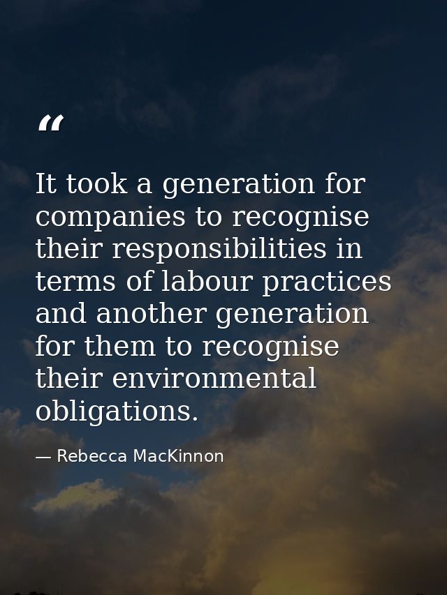 It took a generation for companies to recognise their responsibilities in terms of labour practices and another generati — Rebecca MacKinnon