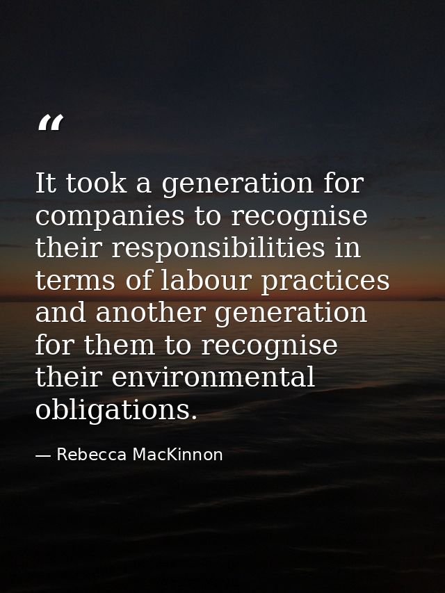It took a generation for companies to recognise their responsibilities in terms of labour practices and another generati — Rebecca MacKinnon