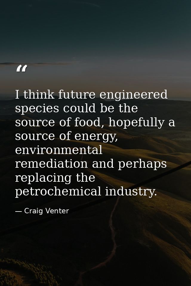 I think future engineered species could be the source of food, hopefully a source of energy, environmental remediation a — Craig Venter