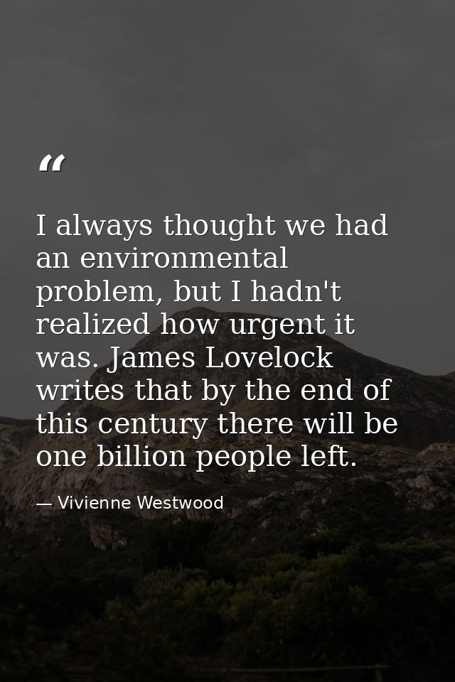 I always thought we had an environmental problem, but I hadn't realized how urgent it was. James Lovelock writes that by — Vivienne Westwood