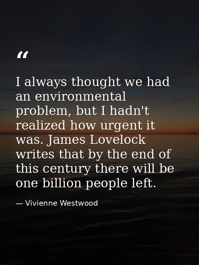 I always thought we had an environmental problem, but I hadn't realized how urgent it was. James Lovelock writes that by — Vivienne Westwood