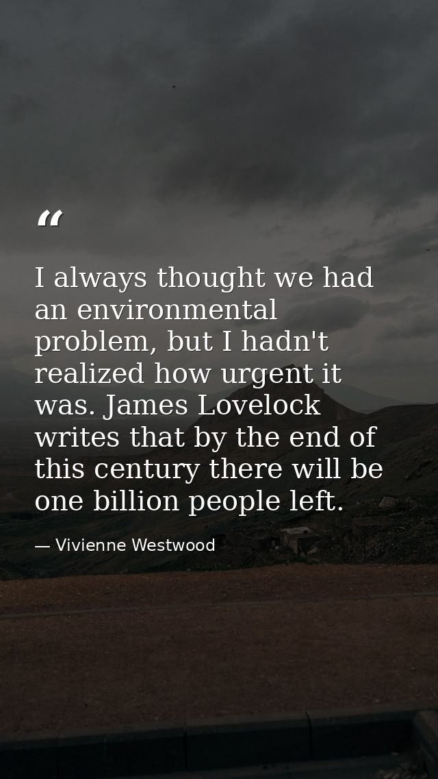 I always thought we had an environmental problem, but I hadn't realized how urgent it was. James Lovelock writes that by — Vivienne Westwood