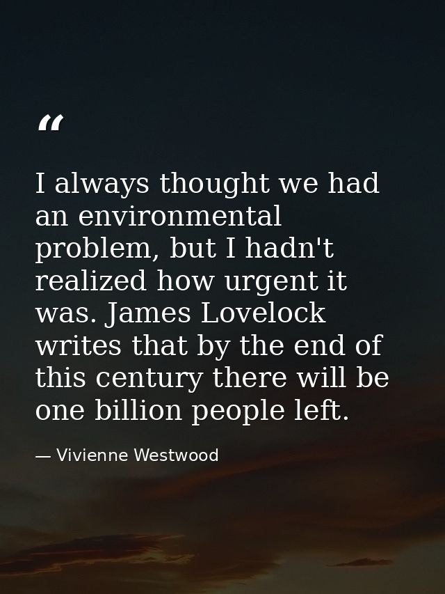 I always thought we had an environmental problem, but I hadn't realized how urgent it was. James Lovelock writes that by — Vivienne Westwood