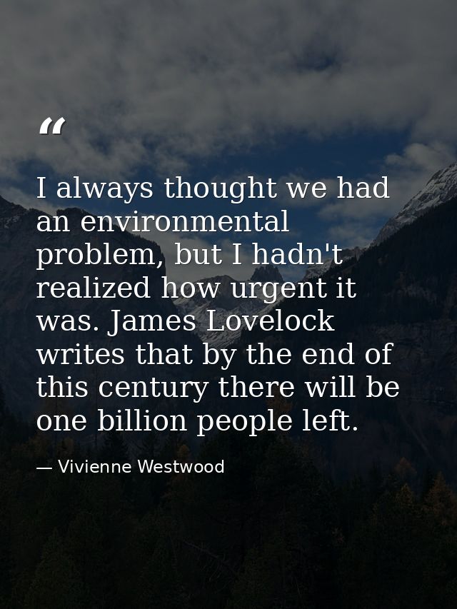I always thought we had an environmental problem, but I hadn't realized how urgent it was. James Lovelock writes that by — Vivienne Westwood