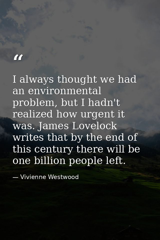 I always thought we had an environmental problem, but I hadn't realized how urgent it was. James Lovelock writes that by — Vivienne Westwood