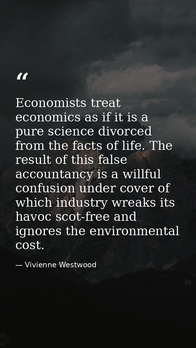 Economists treat economics as if it is a pure science divorced from the facts of life. The result of this false accounta — Vivienne Westwood