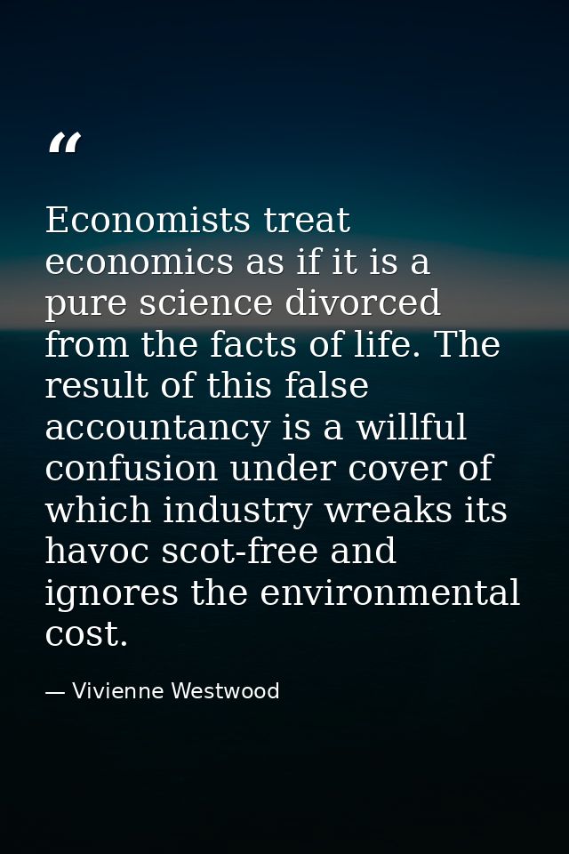 Economists treat economics as if it is a pure science divorced from the facts of life. The result of this false accounta — Vivienne Westwood
