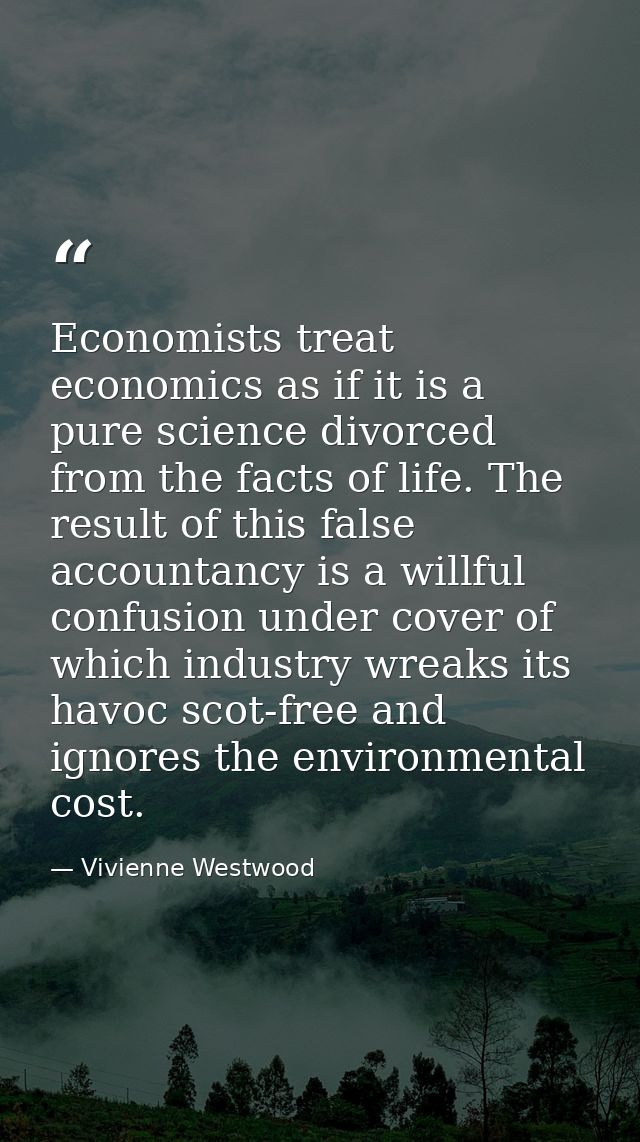 Economists treat economics as if it is a pure science divorced from the facts of life. The result of this false accounta — Vivienne Westwood
