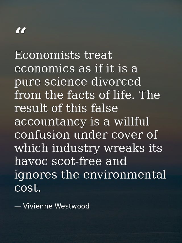 Economists treat economics as if it is a pure science divorced from the facts of life. The result of this false accounta — Vivienne Westwood