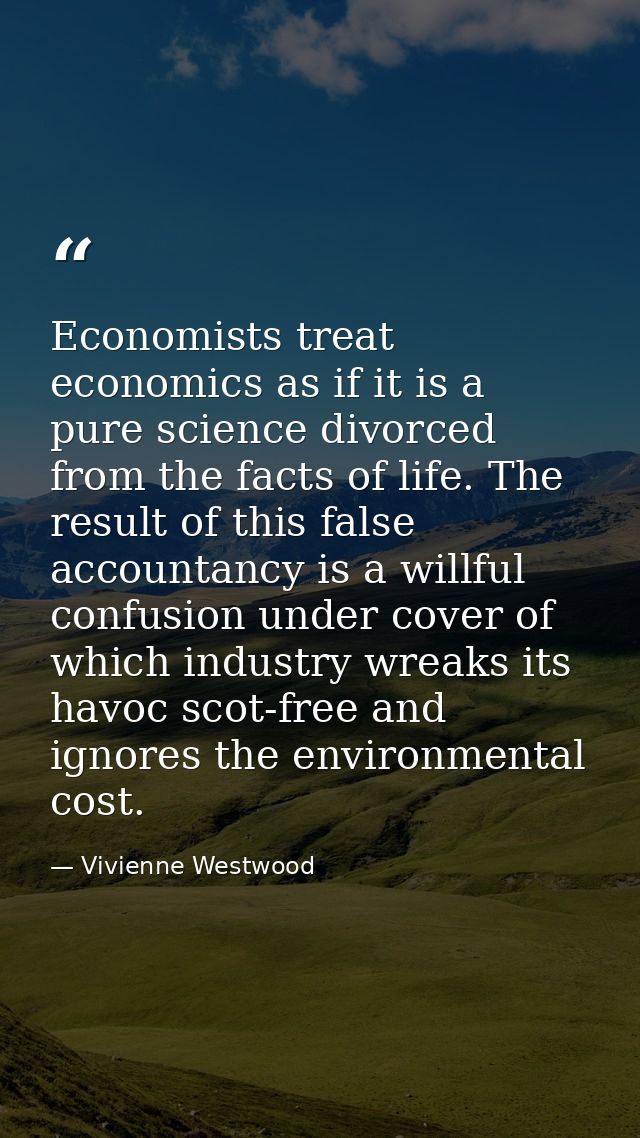 Economists treat economics as if it is a pure science divorced from the facts of life. The result of this false accounta — Vivienne Westwood