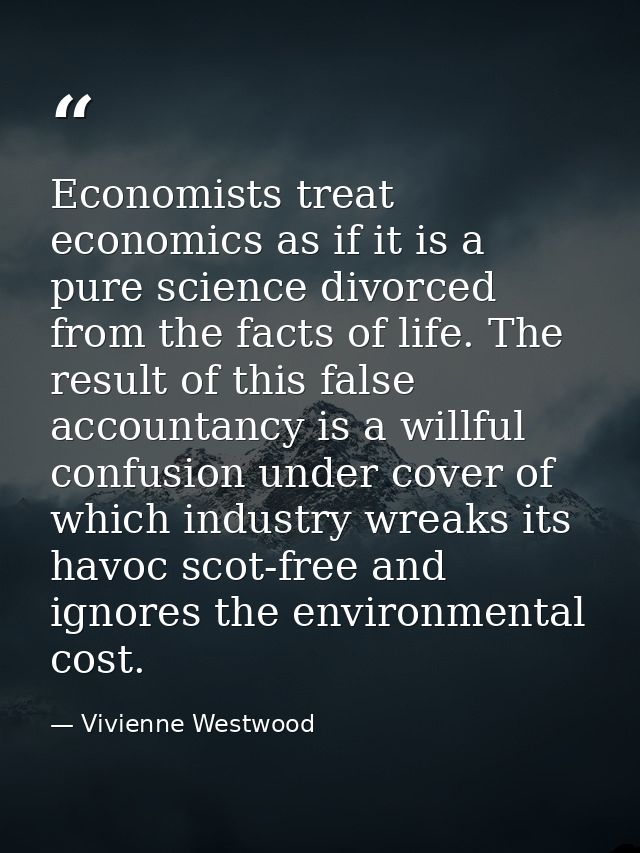 Economists treat economics as if it is a pure science divorced from the facts of life. The result of this false accounta — Vivienne Westwood