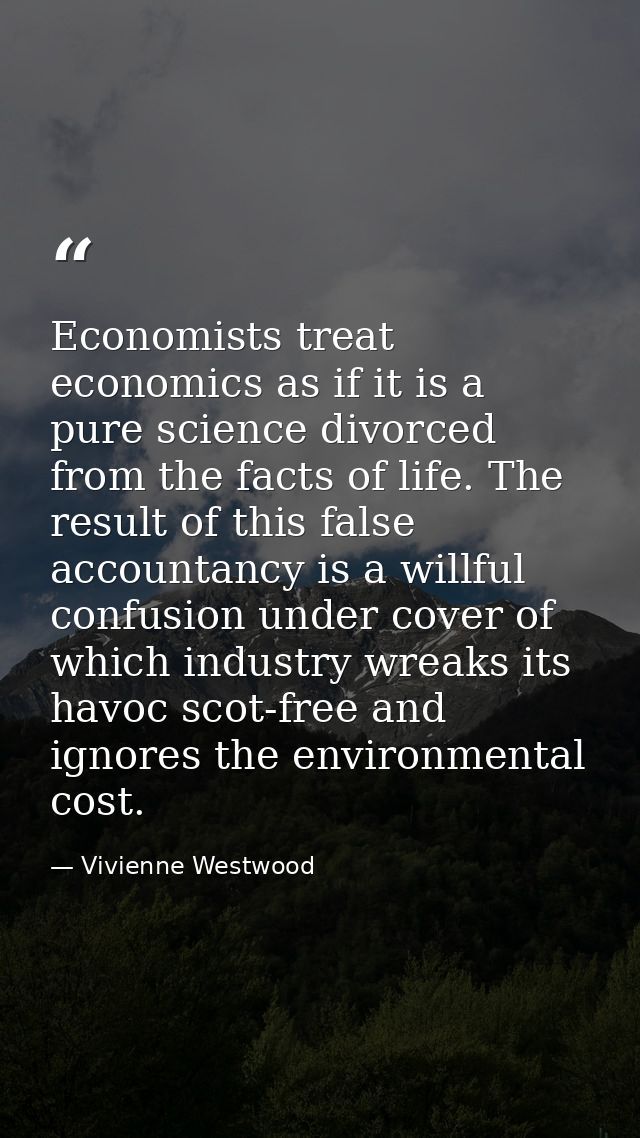 Economists treat economics as if it is a pure science divorced from the facts of life. The result of this false accounta — Vivienne Westwood