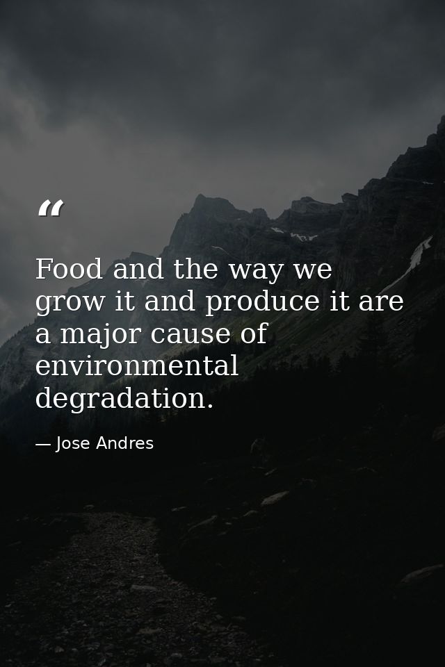 Food and the way we grow it and produce it are a major cause of environmental degradation. — Jose Andres