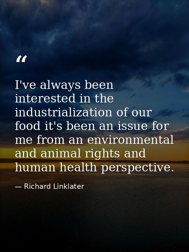 I've always been interested in the industrialization of our food it's been an issue for me from an environmental and ani — Richard Linklater