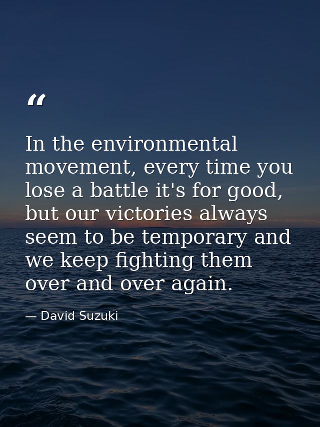 In the environmental movement, every time you lose a battle it's for good, but our victories always seem to be temporary — David Suzuki