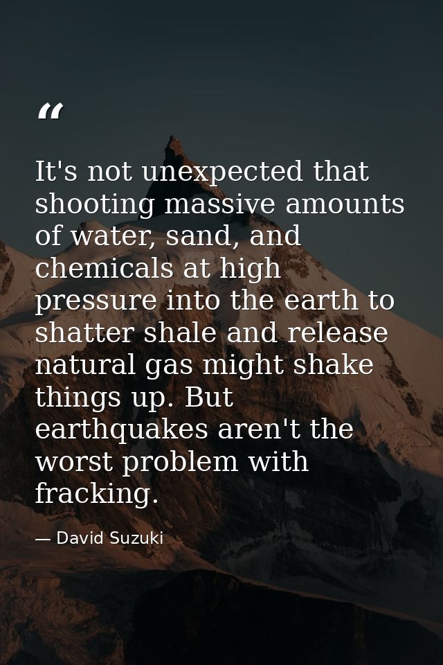 It's not unexpected that shooting massive amounts of water, sand, and chemicals at high pressure into the earth to shatt — David Suzuki