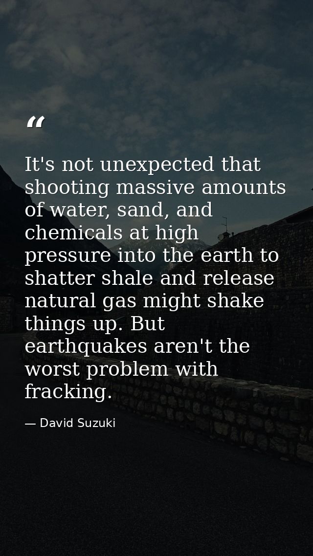 It's not unexpected that shooting massive amounts of water, sand, and chemicals at high pressure into the earth to shatt — David Suzuki