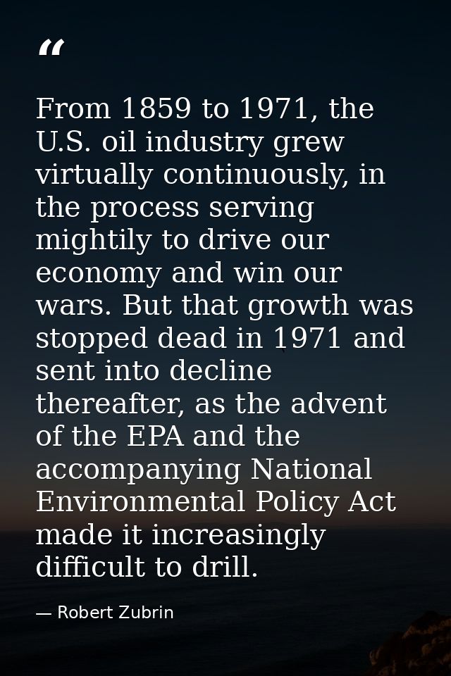 From 1859 to 1971, the U.S. oil industry grew virtually continuously, in the process serving mightily to drive our econo — Robert Zubrin