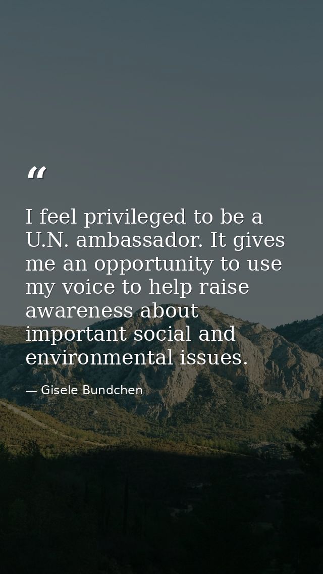 I feel privileged to be a U.N. ambassador. It gives me an opportunity to use my voice to help raise awareness about impo — Gisele Bundchen