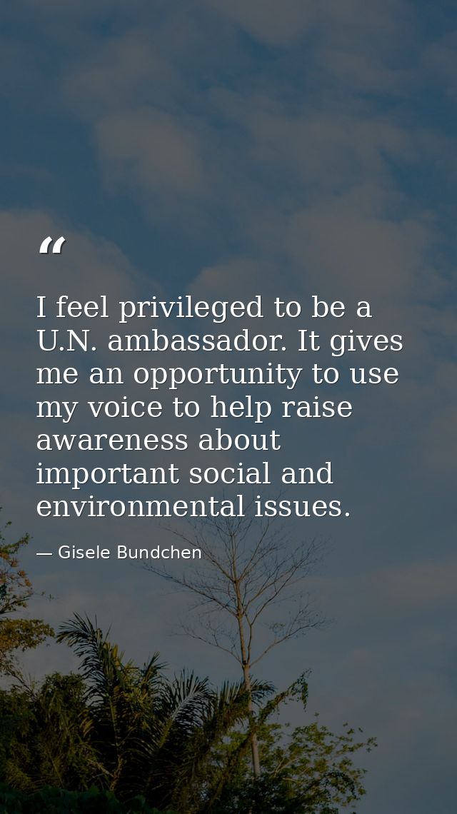I feel privileged to be a U.N. ambassador. It gives me an opportunity to use my voice to help raise awareness about impo — Gisele Bundchen