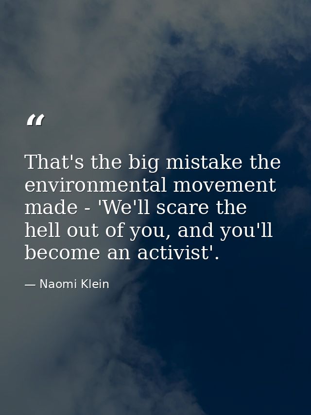 That's the big mistake the environmental movement made - 'We'll scare the hell out of you, and you'll become an activist — Naomi Klein