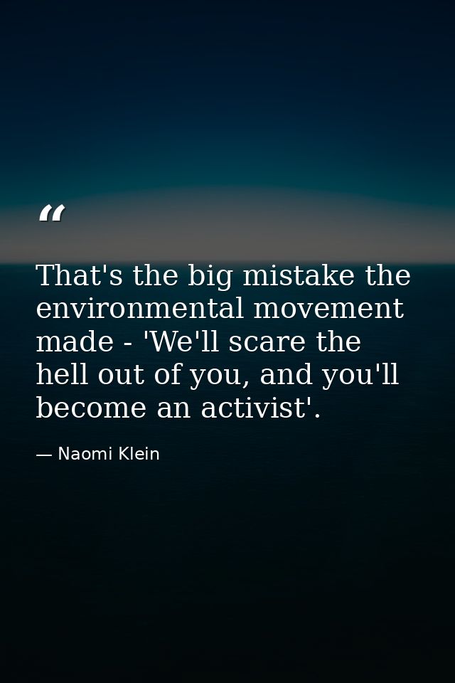 That's the big mistake the environmental movement made - 'We'll scare the hell out of you, and you'll become an activist — Naomi Klein