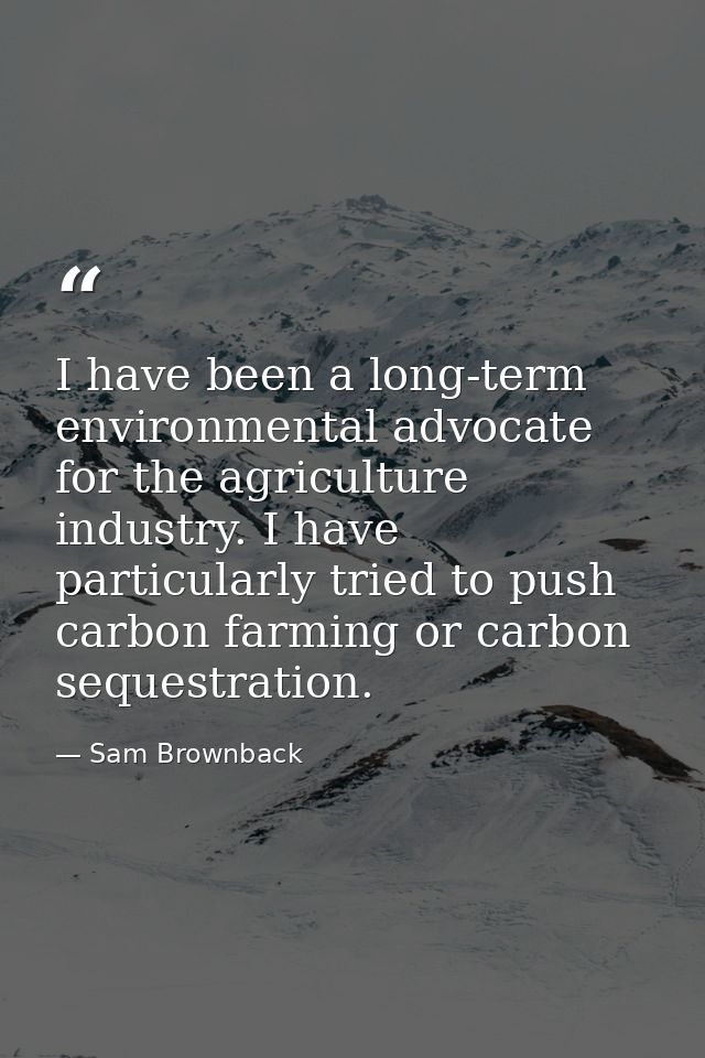 I have been a long-term environmental advocate for the agriculture industry. I have particularly tried to push carbon fa — Sam Brownback
