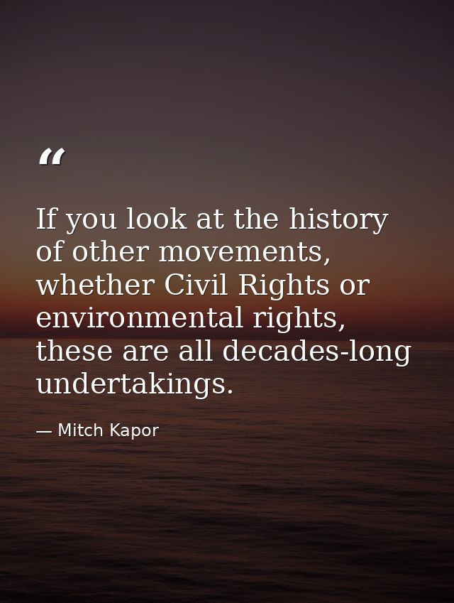 If you look at the history of other movements, whether Civil Rights or environmental rights, these are all decades-long  — Mitch Kapor