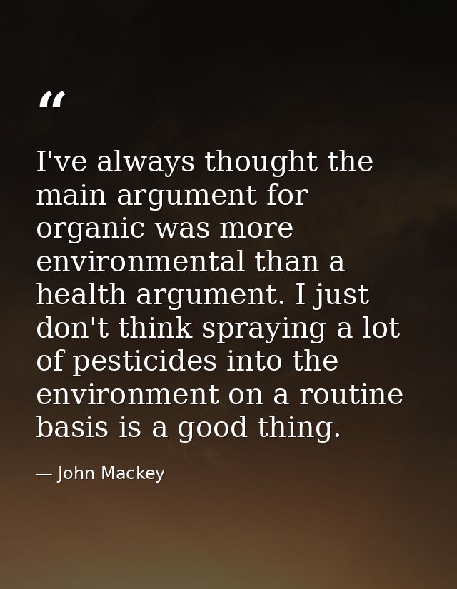 I've always thought the main argument for organic was more environmental than a health argument. I just don't think spra — John Mackey