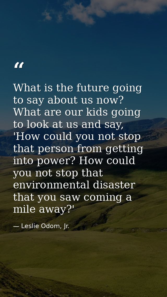 What is the future going to say about us now? What are our kids going to look at us and say, 'How could you not stop tha — Leslie Odom, Jr.