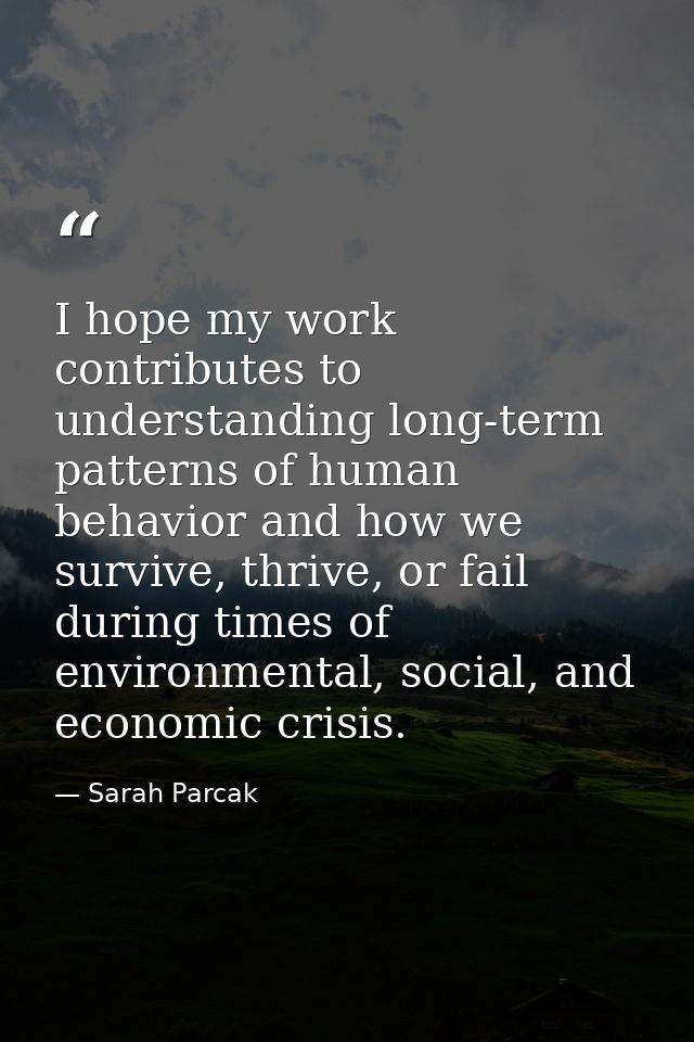 I hope my work contributes to understanding long-term patterns of human behavior and how we survive, thrive, or fail dur — Sarah Parcak