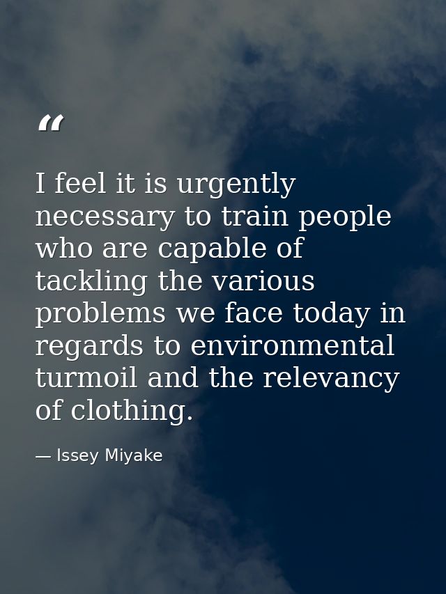 I feel it is urgently necessary to train people who are capable of tackling the various problems we face today in regard — Issey Miyake