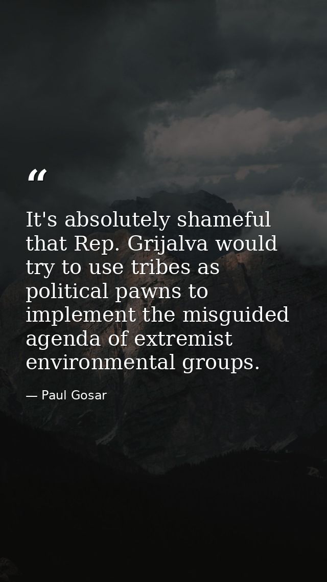It's absolutely shameful that Rep. Grijalva would try to use tribes as political pawns to implement the misguided agenda — Paul Gosar