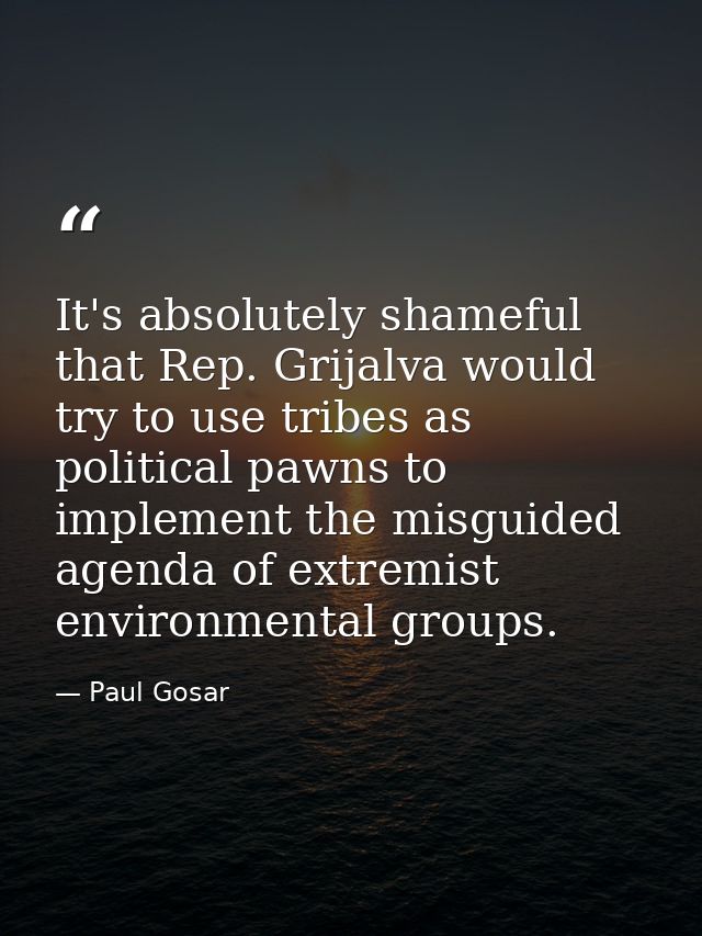 It's absolutely shameful that Rep. Grijalva would try to use tribes as political pawns to implement the misguided agenda — Paul Gosar