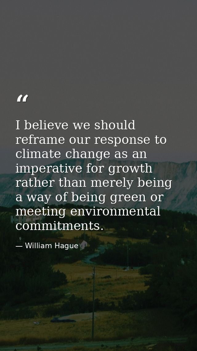 I believe we should reframe our response to climate change as an imperative for growth rather than merely being a way of — William Hague