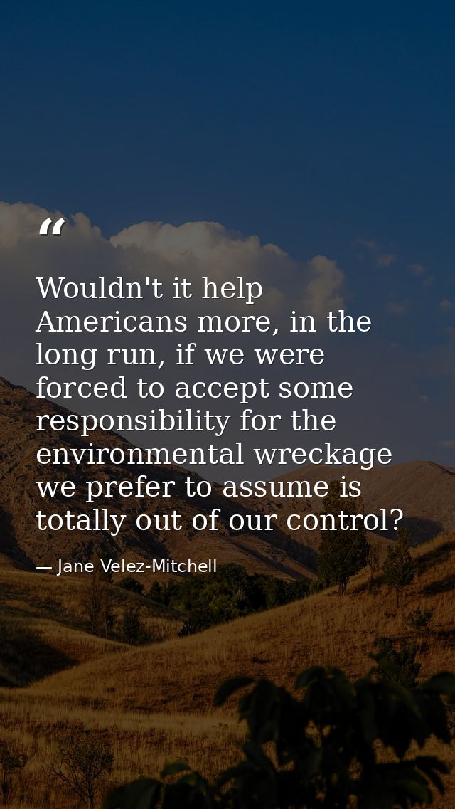 Wouldn't it help Americans more, in the long run, if we were forced to accept some responsibility for the environmental  — Jane Velez-Mitchell